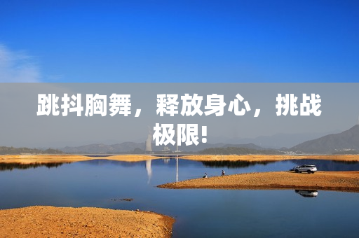 跳抖胸舞，释放身心，挑战极限!