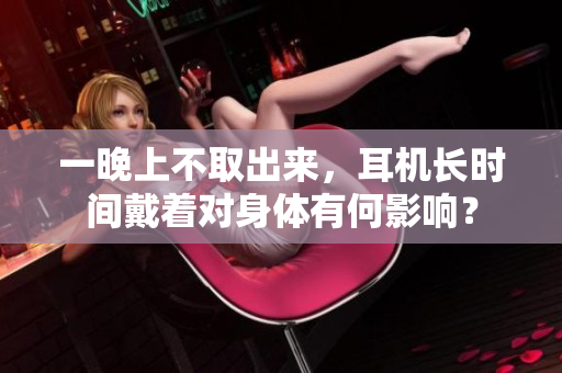 一晚上不取出来，耳机长时间戴着对身体有何影响？