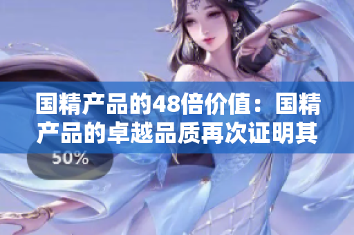 国精产品的48倍价值：国精产品的卓越品质再次证明其在市场中的强大地位