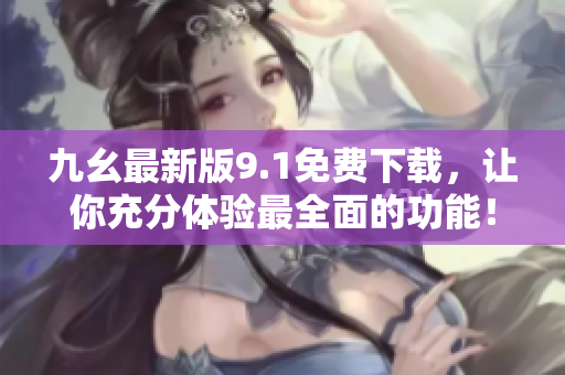 九幺最新版9.1免费下载，让你充分体验最全面的功能！