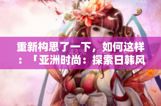 重新构思了一下，如何这样：「亚洲时尚：探索日韩风格的时尚之旅」