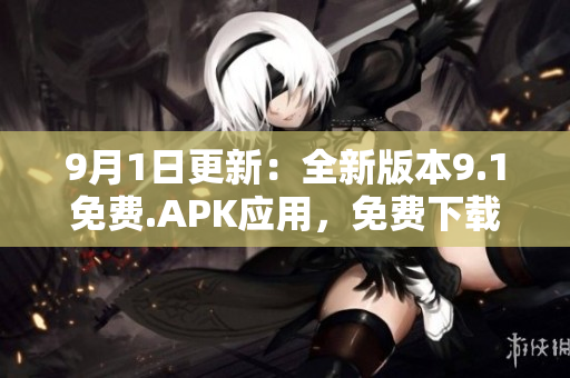 9月1日更新：全新版本9.1免费.APK应用，免费下载享受更多功能