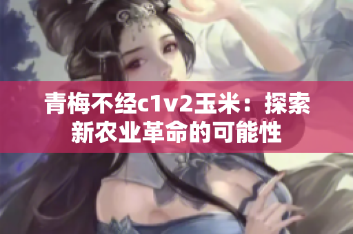 青梅不经c1v2玉米：探索新农业革命的可能性