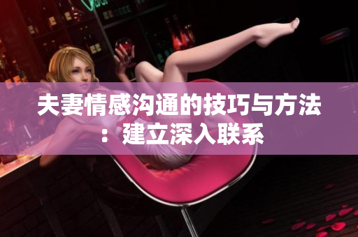 夫妻情感沟通的技巧与方法：建立深入联系