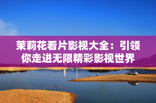 茉莉花看片影视大全：引领你走进无限精彩影视世界