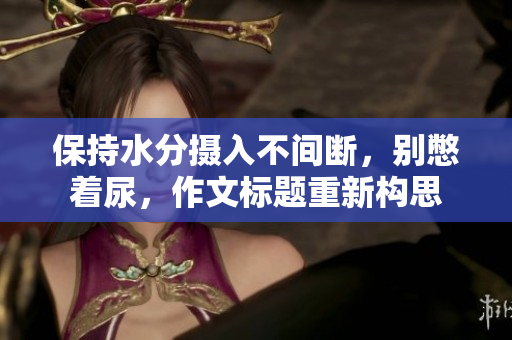 保持水分摄入不间断，别憋着尿，作文标题重新构思