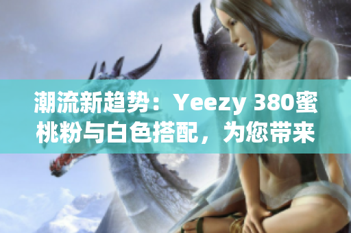 潮流新趋势：Yeezy 380蜜桃粉与白色搭配，为您带来全新穿搭灵感