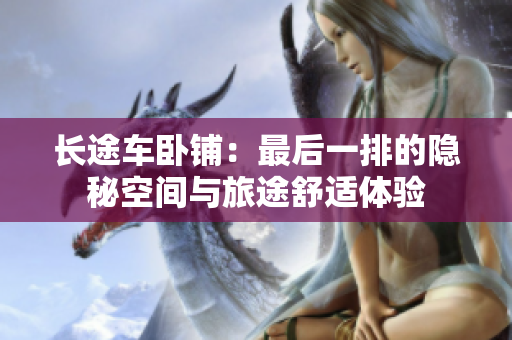 长途车卧铺：最后一排的隐秘空间与旅途舒适体验