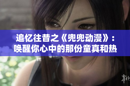 追忆往昔之《兜兜动漫》：唤醒你心中的那份童真和热爱