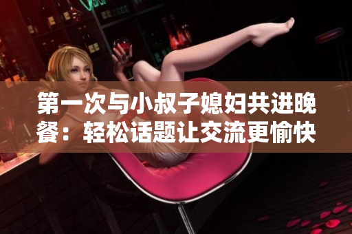 第一次与小叔子媳妇共进晚餐：轻松话题让交流更愉快