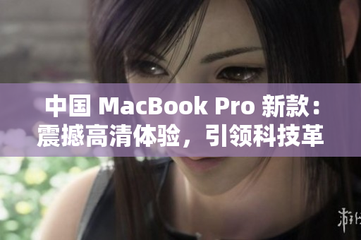 中国 MacBook Pro 新款：震撼高清体验，引领科技革新