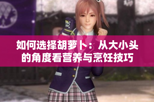 如何选择胡萝卜：从大小头的角度看营养与烹饪技巧