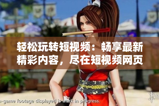 轻松玩转短视频：畅享最新精彩内容，尽在短视频网页入口！