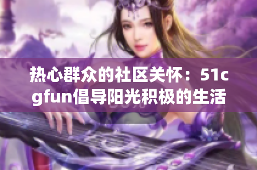 热心群众的社区关怀：51cgfun倡导阳光积极的生活方式
