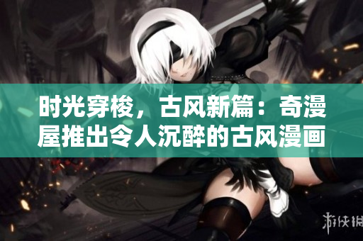 时光穿梭，古风新篇：奇漫屋推出令人沉醉的古风漫画系列