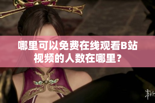 哪里可以免费在线观看B站视频的人数在哪里？