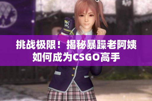 挑战极限！揭秘暴躁老阿姨如何成为CSGO高手
