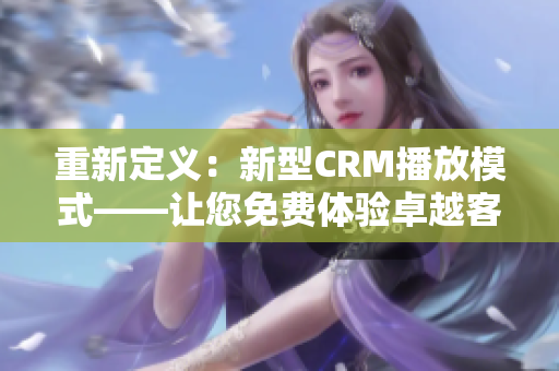 重新定义：新型CRM播放模式——让您免费体验卓越客户关系管理的独特方式