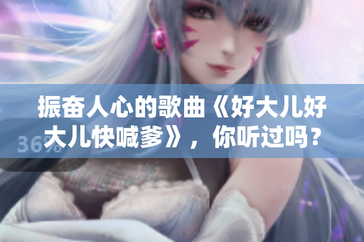 振奋人心的歌曲《好大儿好大儿快喊爹》，你听过吗？