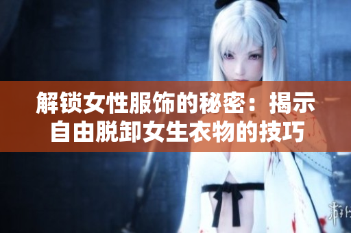 解锁女性服饰的秘密：揭示自由脱卸女生衣物的技巧