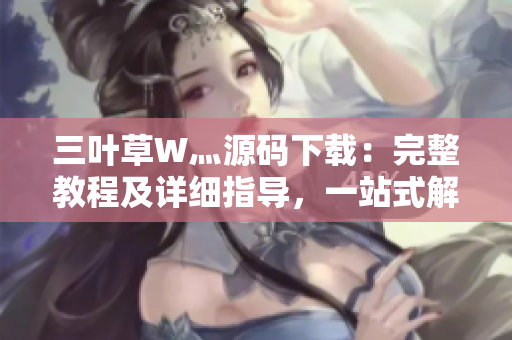 三叶草W灬源码下载：完整教程及详细指导，一站式解决你的开发需求