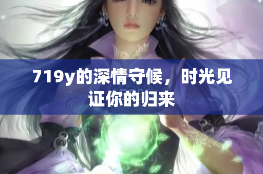 719y的深情守候，时光见证你的归来