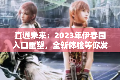 直通未来：2023年伊春园入口重塑，全新体验等你发现