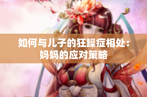 如何与儿子的狂躁症相处：妈妈的应对策略
