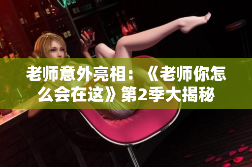 老师意外亮相：《老师你怎么会在这》第2季大揭秘