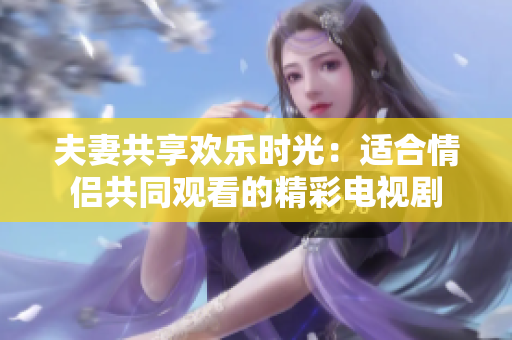 夫妻共享欢乐时光：适合情侣共同观看的精彩电视剧