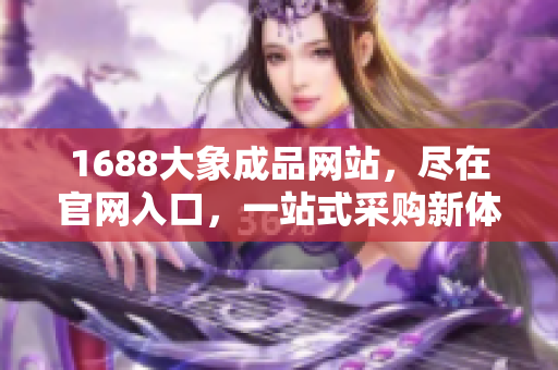 1688大象成品网站，尽在官网入口，一站式采购新体验