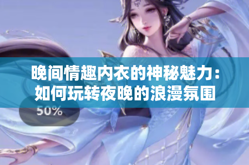 晚间情趣内衣的神秘魅力：如何玩转夜晚的浪漫氛围