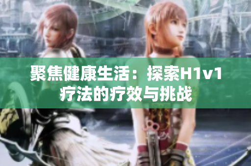 聚焦健康生活：探索H1v1疗法的疗效与挑战