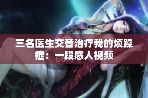 三名医生交替治疗我的烦躁症：一段感人视频