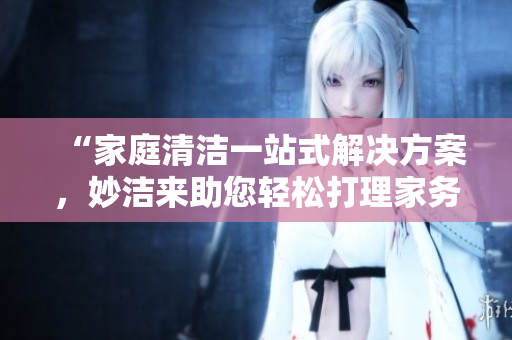 “家庭清洁一站式解决方案，妙洁来助您轻松打理家务！”