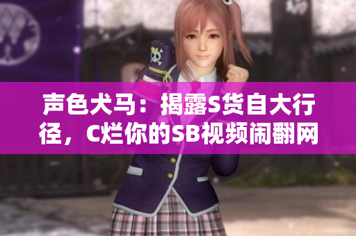 声色犬马：揭露S货自大行径，C烂你的SB视频闹翻网络