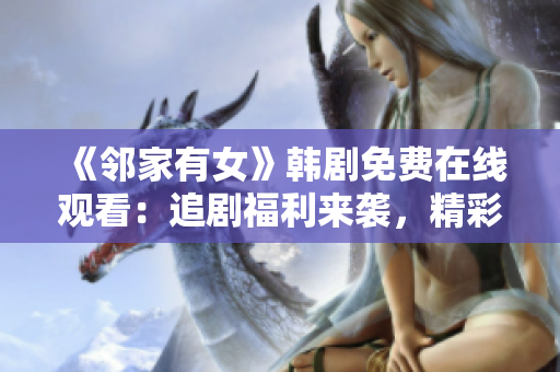 《邻家有女》韩剧免费在线观看：追剧福利来袭，精彩情节尽在其中!