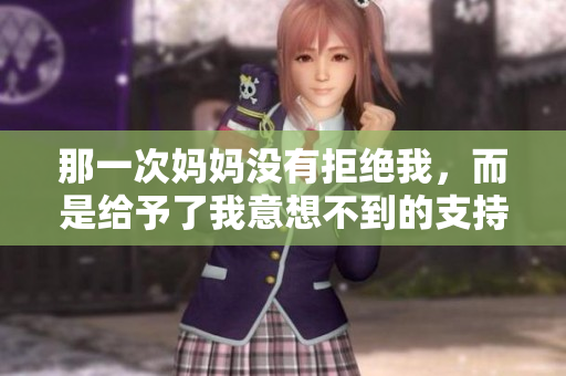 那一次妈妈没有拒绝我，而是给予了我意想不到的支持
