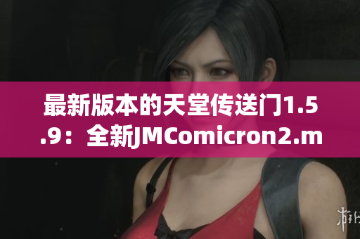 最新版本的天堂传送门1.5.9：全新JMComicron2.mic惊艳登场！