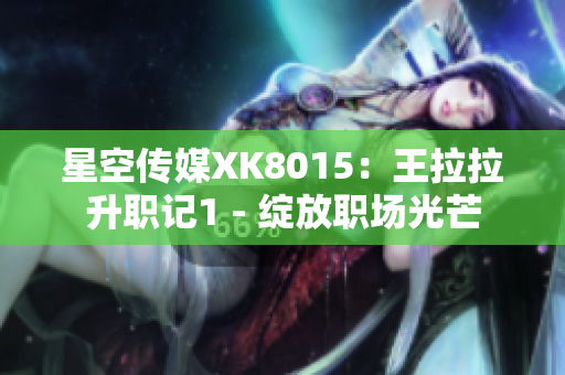 星空传媒XK8015：王拉拉升职记1 - 绽放职场光芒