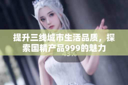 提升三线城市生活品质，探索国精产品999的魅力