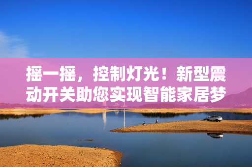摇一摇，控制灯光！新型震动开关助您实现智能家居梦想