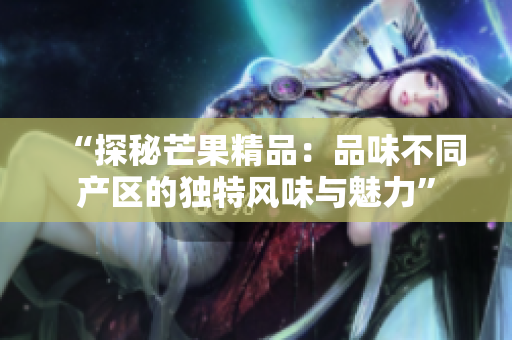 “探秘芒果精品：品味不同产区的独特风味与魅力”