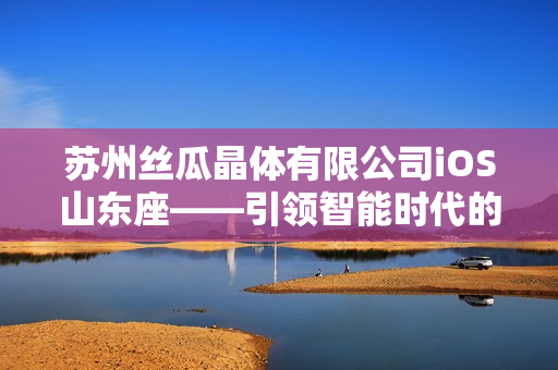 苏州丝瓜晶体有限公司iOS山东座——引领智能时代的科技创新之路