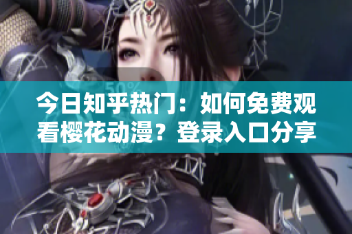 今日知乎热门：如何免费观看樱花动漫？登录入口分享！