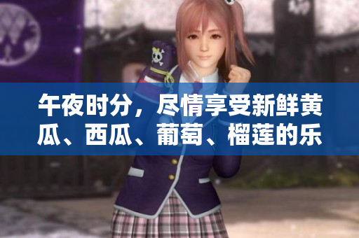 午夜时分，尽情享受新鲜黄瓜、西瓜、葡萄、榴莲的乐趣