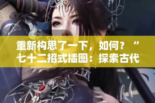 重新构思了一下，如何？“七十二招式插图：探索古代武术的奥秘”