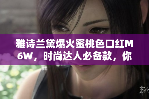 雅诗兰黛爆火蜜桃色口红M6W，时尚达人必备款，你怎能错过？