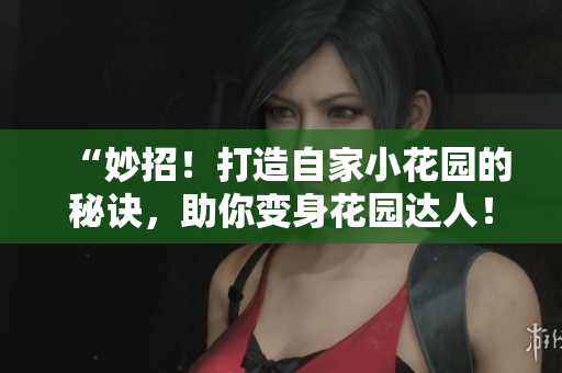 “妙招！打造自家小花园的秘诀，助你变身花园达人！”