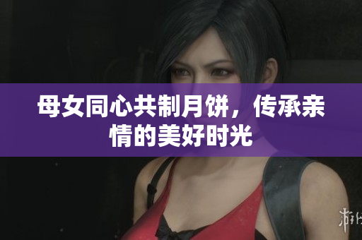 母女同心共制月饼，传承亲情的美好时光